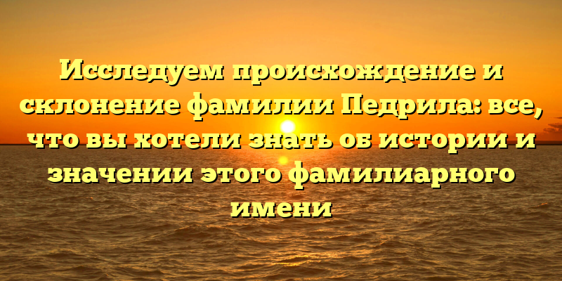 Исследуем происхождение и склонение фамилии Педрила: все, что вы хотели знать об истории и значении этого фамилиарного имени