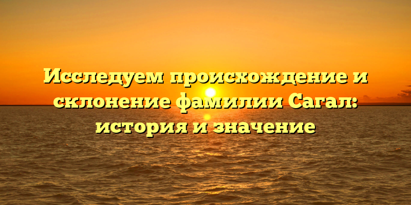 Исследуем происхождение и склонение фамилии Сагал: история и значение