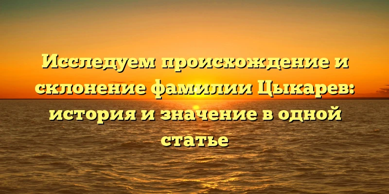 Исследуем происхождение и склонение фамилии Цыкарев: история и значение в одной статье Исследуем происхождение и склонение фамилии Цыкарев: история и значение в одной статье