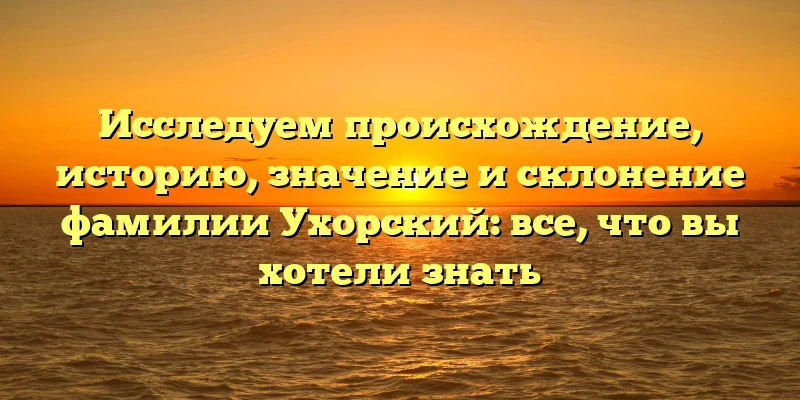 Исследуем происхождение, историю, значение и склонение фамилии Ухорский: все, что вы хотели знать Исследуем происхождение, историю, значение и склонение фамилии Ухорский: все, что вы хотели знать
