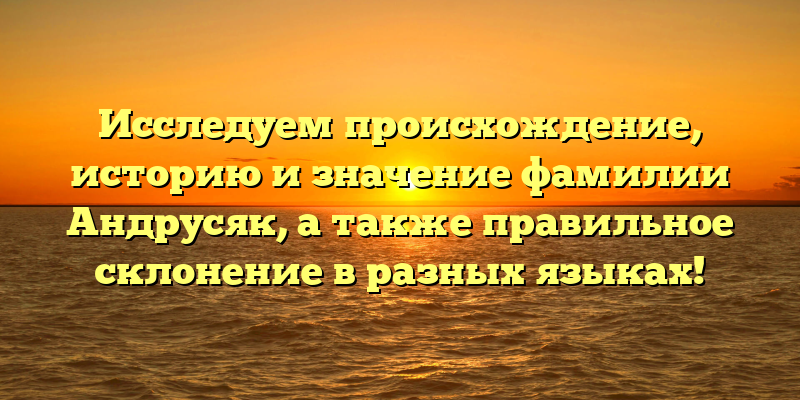 Исследуем происхождение, историю и значение фамилии Андрусяк, а также правильное склонение в разных языках!