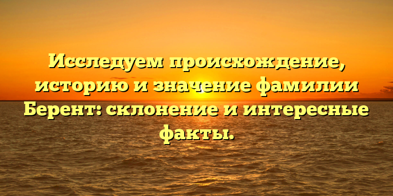 Исследуем происхождение, историю и значение фамилии Берент: склонение и интересные факты.