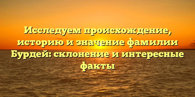 Исследуем происхождение, историю и значение фамилии Бурдей: склонение и интересные факты Исследуем происхождение, историю и значение фамилии Бурдей: склонение и интересные факты