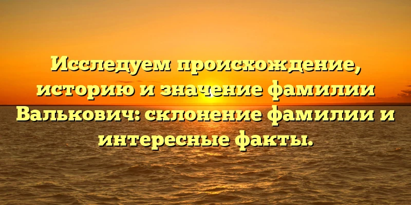 Исследуем происхождение, историю и значение фамилии Валькович: склонение фамилии и интересные факты. Исследуем происхождение, историю и значение фамилии Валькович: склонение фамилии и интересные факты.