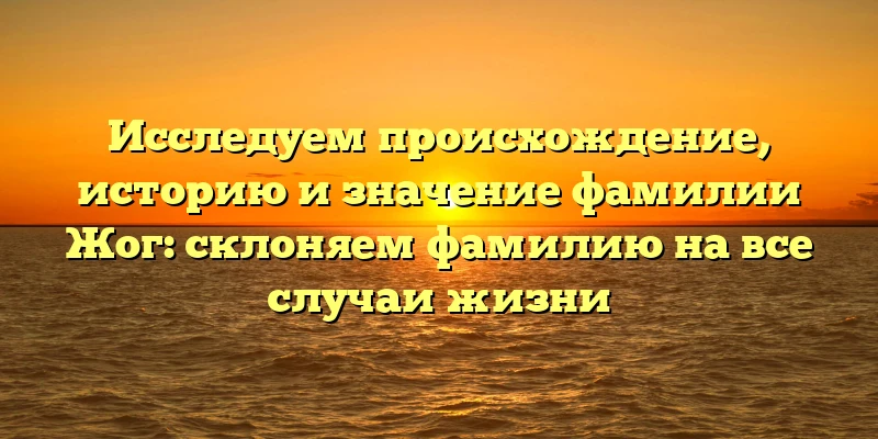 Исследуем происхождение, историю и значение фамилии Жог: склоняем фамилию на все случаи жизни Исследуем происхождение, историю и значение фамилии Жог: склоняем фамилию на все случаи жизни