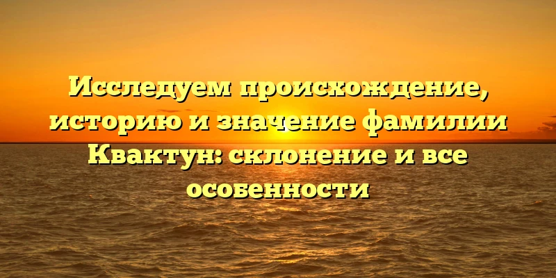 Исследуем происхождение, историю и значение фамилии Квактун: склонение и все особенности Исследуем происхождение, историю и значение фамилии Квактун: склонение и все особенности