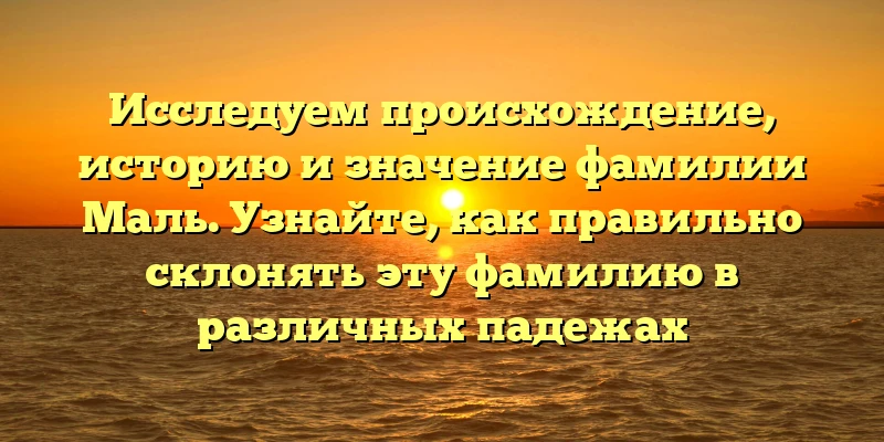 Исследуем происхождение, историю и значение фамилии Маль. Узнайте, как правильно склонять эту фамилию в различных падежах Исследуем происхождение, историю и значение фамилии Маль. Узнайте, как правильно склонять эту фамилию в различных падежах
