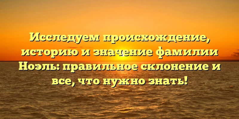 Исследуем происхождение, историю и значение фамилии Ноэль: правильное склонение и все, что нужно знать! Исследуем происхождение, историю и значение фамилии Ноэль: правильное склонение и все, что нужно знать!