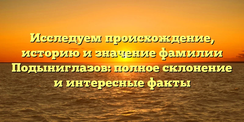 Исследуем происхождение, историю и значение фамилии Подыниглазов: полное склонение и интересные факты Исследуем происхождение, историю и значение фамилии Подыниглазов: полное склонение и интересные факты