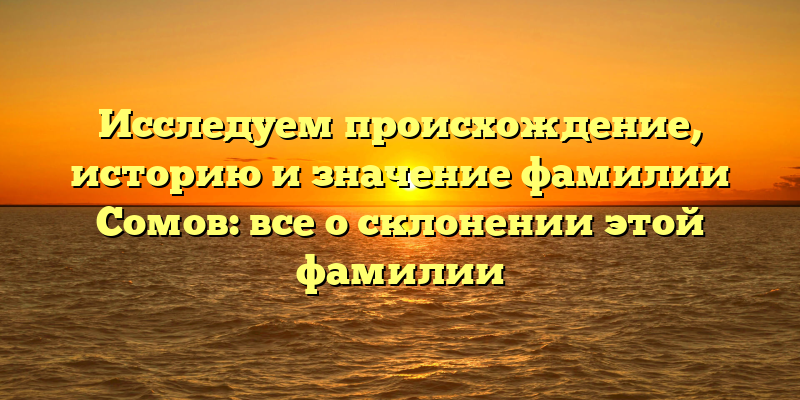 Исследуем происхождение, историю и значение фамилии Сомов: все о склонении этой фамилии