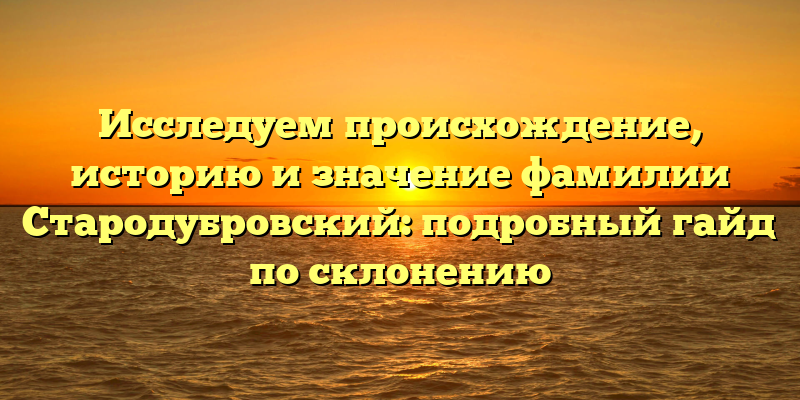 Исследуем происхождение, историю и значение фамилии Стародубровский: подробный гайд по склонению