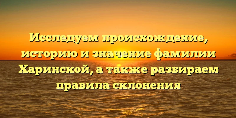 Исследуем происхождение, историю и значение фамилии Харинской, а также разбираем правила склонения