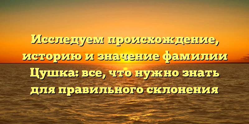 Исследуем происхождение, историю и значение фамилии Цушка: все, что нужно знать для правильного склонения Исследуем происхождение, историю и значение фамилии Цушка: все, что нужно знать для правильного склонения