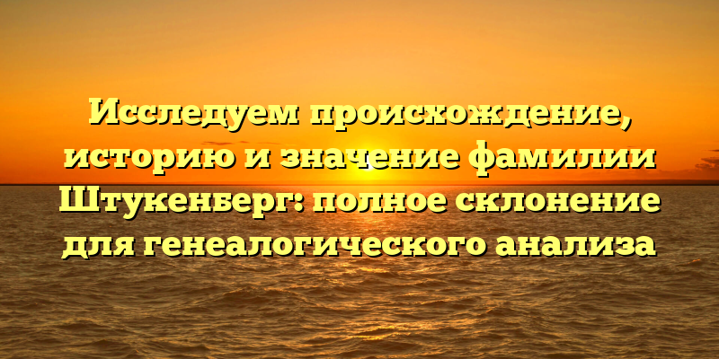 Исследуем происхождение, историю и значение фамилии Штукенберг: полное склонение для генеалогического анализа
