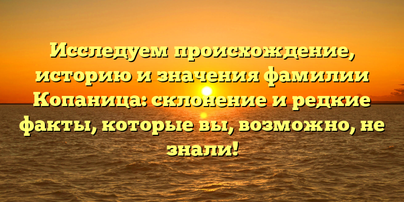 Исследуем происхождение, историю и значения фамилии Копаница: склонение и редкие факты, которые вы, возможно, не знали!