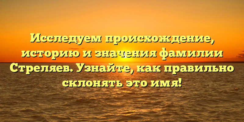 Исследуем происхождение, историю и значения фамилии Стреляев. Узнайте, как правильно склонять это имя!