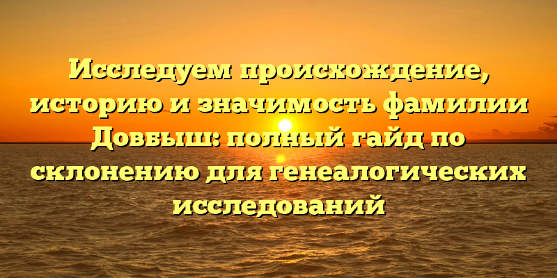 Исследуем происхождение, историю и значимость фамилии Довбыш: полный гайд по склонению для генеалогических исследований