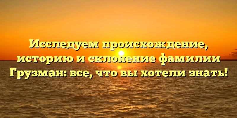 Исследуем происхождение, историю и склонение фамилии Грузман: все, что вы хотели знать! Исследуем происхождение, историю и склонение фамилии Грузман: все, что вы хотели знать!