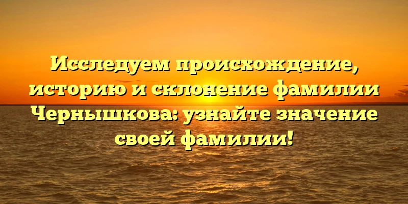 Исследуем происхождение, историю и склонение фамилии Чернышкова: узнайте значение своей фамилии! Исследуем происхождение, историю и склонение фамилии Чернышкова: узнайте значение своей фамилии!