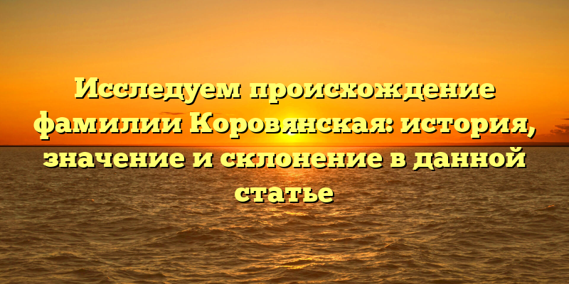 Исследуем происхождение фамилии Коровянская: история, значение и склонение в данной статье