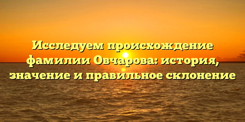 Исследуем происхождение фамилии Овчарова: история, значение и правильное склонение Исследуем происхождение фамилии Овчарова: история, значение и правильное склонение