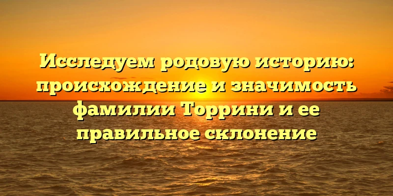 Исследуем родовую историю: происхождение и значимость фамилии Торрини и ее правильное склонение Исследуем родовую историю: происхождение и значимость фамилии Торрини и ее правильное склонение