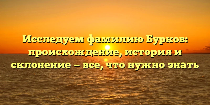 Исследуем фамилию Бурков: происхождение, история и склонение — все, что нужно знать