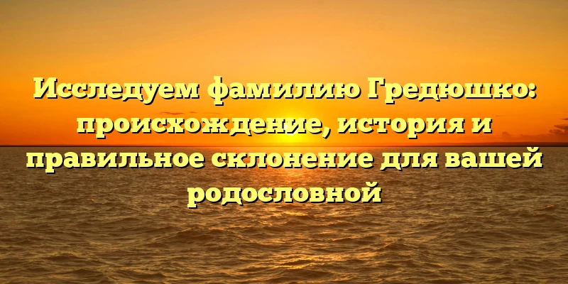 Исследуем фамилию Гредюшко: происхождение, история и правильное склонение для вашей родословной Исследуем фамилию Гредюшко: происхождение, история и правильное склонение для вашей родословной
