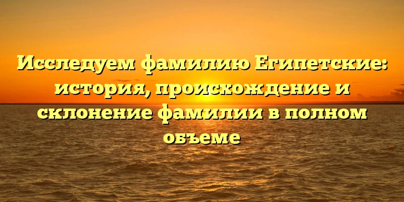 Исследуем фамилию Египетские: история, происхождение и склонение фамилии в полном объеме Исследуем фамилию Египетские: история, происхождение и склонение фамилии в полном объеме