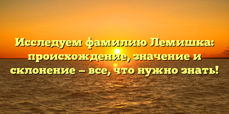 Исследуем фамилию Лемишка: происхождение, значение и склонение — все, что нужно знать!