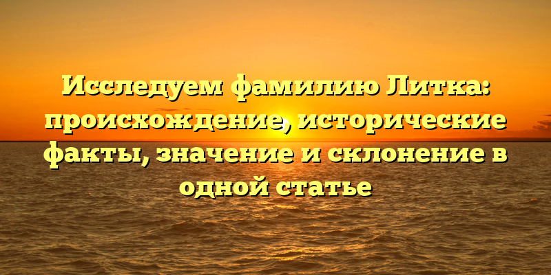 Исследуем фамилию Литка: происхождение, исторические факты, значение и склонение в одной статье