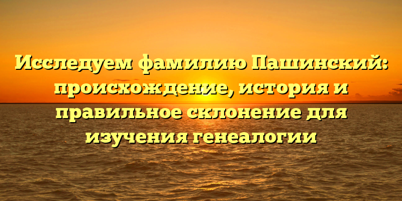 Исследуем фамилию Пашинский: происхождение, история и правильное склонение для изучения генеалогии