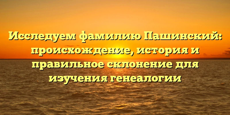 Исследуем фамилию Пашинский: происхождение, история и правильное склонение для изучения генеалогии Исследуем фамилию Пашинский: происхождение, история и правильное склонение для изучения генеалогии