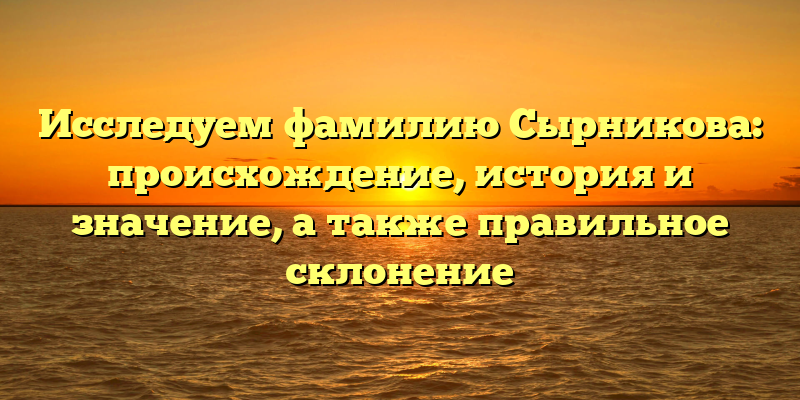 Исследуем фамилию Сырникова: происхождение, история и значение, а также правильное склонение