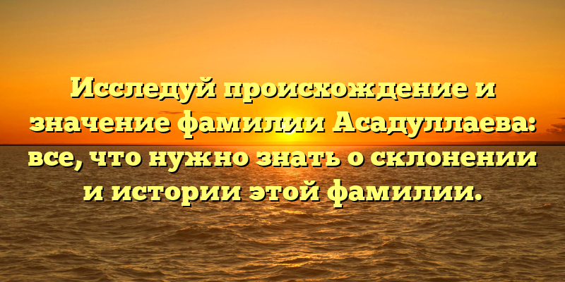 Исследуй происхождение и значение фамилии Асадуллаева: все, что нужно знать о склонении и истории этой фамилии.