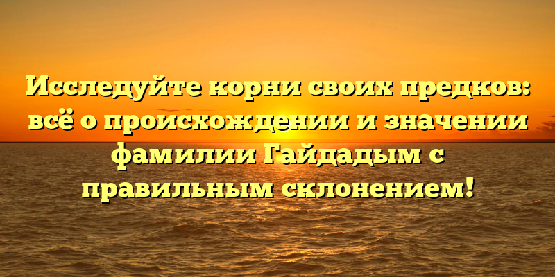 Исследуйте корни своих предков: всё о происхождении и значении фамилии Гайдадым с правильным склонением!