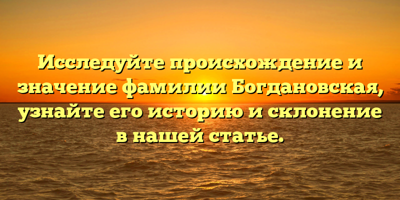 Исследуйте происхождение и значение фамилии Богдановская, узнайте его историю и склонение в нашей статье.
