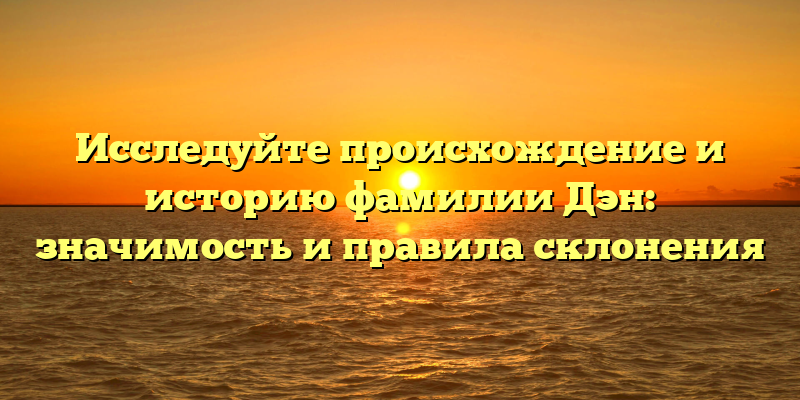 Исследуйте происхождение и историю фамилии Дэн: значимость и правила склонения