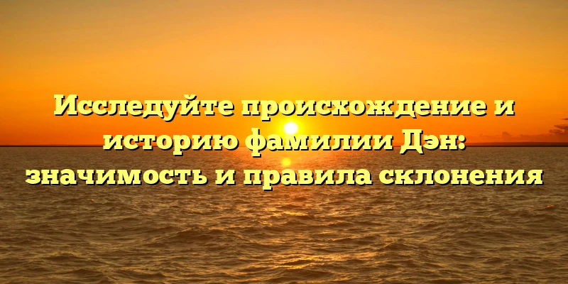 Исследуйте происхождение и историю фамилии Дэн: значимость и правила склонения Исследуйте происхождение и историю фамилии Дэн: значимость и правила склонения
