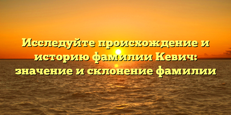 Исследуйте происхождение и историю фамилии Кевич: значение и склонение фамилии