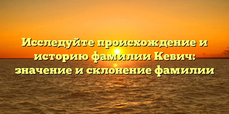 Исследуйте происхождение и историю фамилии Кевич: значение и склонение фамилии Исследуйте происхождение и историю фамилии Кевич: значение и склонение фамилии