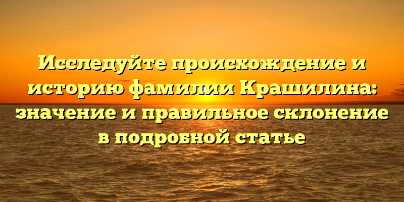 Исследуйте происхождение и историю фамилии Крашилина: значение и правильное склонение в подробной статье