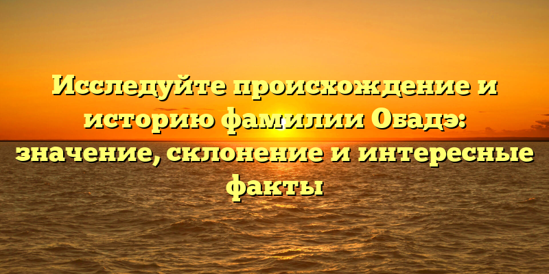 Исследуйте происхождение и историю фамилии Обадэ: значение, склонение и интересные факты