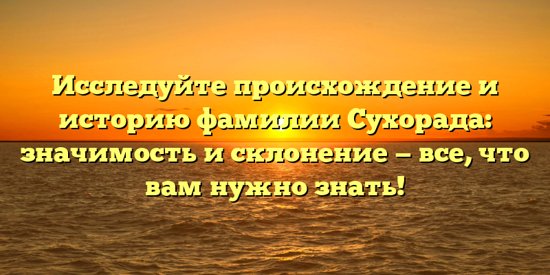 Исследуйте происхождение и историю фамилии Сухорада: значимость и склонение — все, что вам нужно знать!