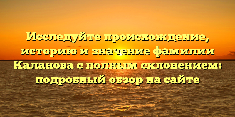 Исследуйте происхождение, историю и значение фамилии Каланова с полным склонением: подробный обзор на сайте