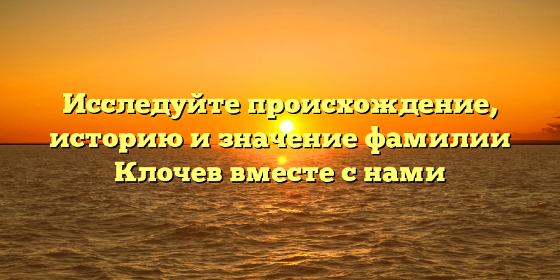 Исследуйте происхождение, историю и значение фамилии Клочев вместе с нами