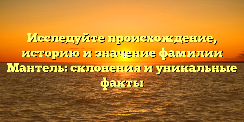 Исследуйте происхождение, историю и значение фамилии Мантель: склонения и уникальные факты