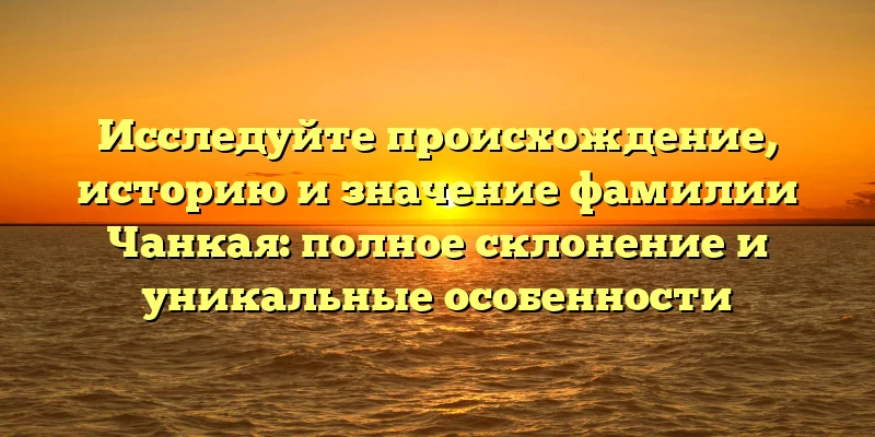 Исследуйте происхождение, историю и значение фамилии Чанкая: полное склонение и уникальные особенности Исследуйте происхождение, историю и значение фамилии Чанкая: полное склонение и уникальные особенности