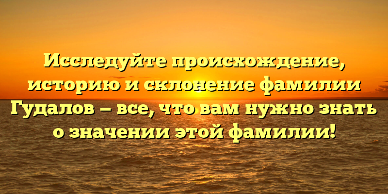 Исследуйте происхождение, историю и склонение фамилии Гудалов — все, что вам нужно знать о значении этой фамилии!
