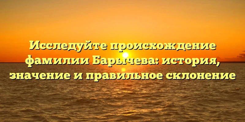 Исследуйте происхождение фамилии Барычева: история, значение и правильное склонение Исследуйте происхождение фамилии Барычева: история, значение и правильное склонение